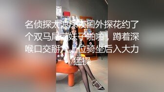 名侦探太浪深夜国外探花约了个双马尾萌妹子啪啪，蹲着深喉口交掰穴上位骑坐后入大力猛操