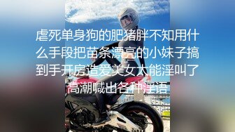 虐死单身狗的肥猪胖不知用什么手段把苗条漂亮的小妹子搞到手开房造爱美女太能淫叫了高潮喊出各种淫语