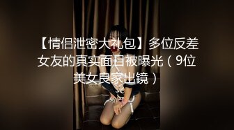 【情侣泄密大礼包】多位反差女友的真实面目被曝光（9位美女良家出镜）