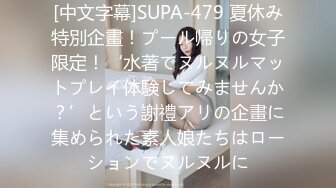 [中文字幕]SUPA-479 夏休み特別企畫！プール帰りの女子限定！‘水著でヌルヌルマットプレイ体験してみませんか？’という謝禮アリの企畫に集められた素人娘たちはローションでヌルヌルに