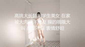 高挑大长腿留学生美女 在家被大肉棒洋男友 操的哦哦大叫 高潮不断 表情舒坦