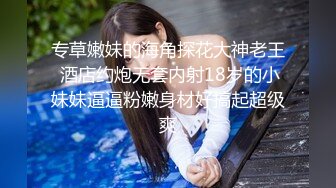 专草嫩妹的海角探花大神老王 酒店约炮无套内射18岁的小妹妹逼逼粉嫩身材好搞起超级爽