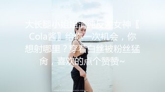 大长腿小姐姐清纯反差女神〖Cola酱〗给你一次机会，你想射哪里？穿着白丝被粉丝猛肏，喜欢的点个赞赞~