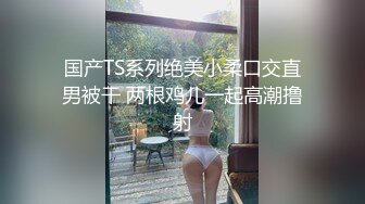 国产TS系列绝美小柔口交直男被干 两根鸡儿一起高潮撸射