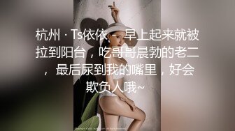 杭州 · Ts依依 -  早上起来就被拉到阳台，吃哥哥晨勃的老二， 最后尿到我的嘴里，好会欺负人哦~ 