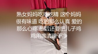 熟女妈妈吃鸡吃精 这个妈妈很有味道 吃的那么认真 爱的那么心疼 最后还要把儿子鸡鸡用嘴清理干净