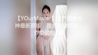 【YOurMaster】国产调教大神最新原版，重金稀缺福利，炸裂的喷射3