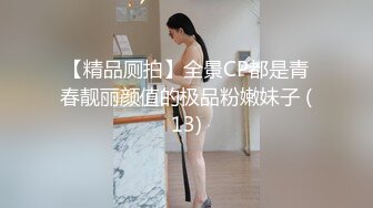 【精品厕拍】全景CP都是青春靓丽颜值的极品粉嫩妹子 (13)