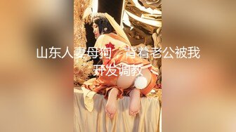 山东人妻母狗，背着老公被我开发调教