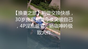 【换妻之旅】初尝交换快感，30岁良家夫妻今夜突破自己，4P淫乱盛宴，娇喘呻吟极致大作