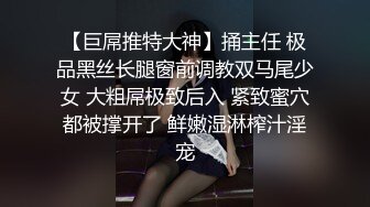 【巨屌推特大神】捅主任 极品黑丝长腿窗前调教双马尾少女 大粗屌极致后入 紧致蜜穴都被撑开了 鲜嫩湿淋榨汁淫宠