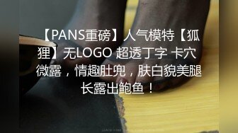 【PANS重磅】人气模特【狐狸】无LOGO 超透丁字 卡穴 微露，情趣肚兜，肤白貌美腿长露出鲍鱼！