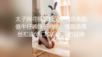 太子探花极品约了个气质高颜值牛仔裤妹子啪啪，情趣装黑丝扣逼69口交后入大力猛操