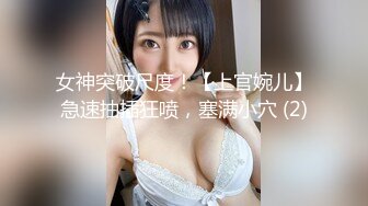 女神突破尺度！【上官婉儿】急速抽插狂喷，塞满小穴 (2)