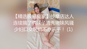 【精选极品良家】按摩店达人连续搞了俩妹子清秀嫩妹风骚少妇口交玩奶不亦乐乎！ (1)