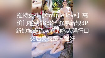 推特女神【Couple love】高价门槛费1888￥强暴新娘3P新娘被走错房间的客人强行口交后又被路人强奸