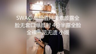 SWAG 高颜值网美素颜露全脸无套口爆颜射 4分半露全脸全裸ㄧ览无遗 小媛