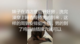 妹子在酒店提前开好房，洗完澡穿上睡衣等待男的到来，这样的周到安排挺性福，男的到了鸡巴抽插操穴就可以