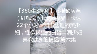 【360牛B视角】《稀缺房源（红帐房）精选6极品！长达22个小时，知书达理的美少妇，性欲极强的白皙丰满少妇 喜欢健身的情侣 第六集