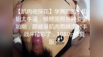 【肌肉佬探花】学舞蹈的小姐姐太牛逼，横劈竖劈各种姿势啪啪，跟健身肌肉男棋逢对手，战斗精彩了，1080p修复版