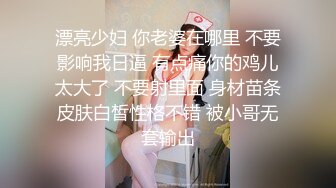 漂亮少妇 你老婆在哪里 不要影响我日逼 有点痛你的鸡儿太大了 不要射里面 身材苗条皮肤白皙性格不错 被小哥无套输出