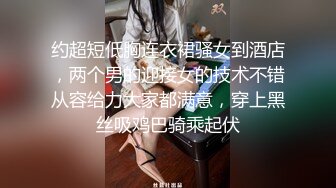 约超短低胸连衣裙骚女到酒店，两个男的迎接女的技术不错从容给力大家都满意，穿上黑丝吸鸡巴骑乘起伏