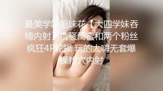 最美学妹姐妹花【大四学妹吞精内射】携骚闺蜜和两个粉丝疯狂4P轮操 玩的太嗨无套爆操粉穴内射