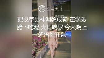 把校草男神调教成狗 在学弟胯下吃鸡 大口喝尿 今天晚上就给你开苞