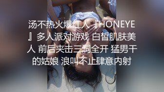 汤不热火爆红人『HONEYE』多人派对游戏 白皙肌肤美人 前后夹击三洞全开 猛男干的姑娘 浪叫不止肆意内射