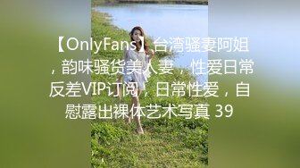 【OnlyFans】台湾骚妻阿姐，韵味骚货美人妻，性爱日常反差VIP订阅，日常性爱，自慰露出裸体艺术写真 39