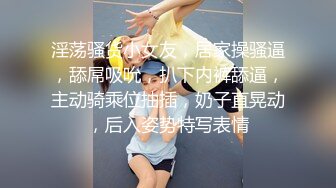 淫荡骚货小女友，居家操骚逼，舔屌吸吮，扒下内裤舔逼，主动骑乘位抽插，奶子直晃动，后入姿势特写表情