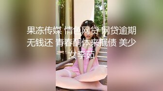 果冻传媒 情色网贷 网贷逾期无钱还 青春酮体来抵债 美少女李茹