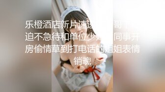 乐橙酒店新片速递，老哥下班迫不急待和单位少妇女同事开房偷情草到打电话的姐姐表情销魂