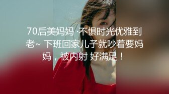 70后美妈妈 ·不惧时光优雅到老~ 下班回家儿子就吵着要妈妈，被内射 好满足！