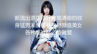 新流出酒店绿叶房高清偷拍纹身猛男灌醉模特身材颜值美女各种高难度姿势做爱