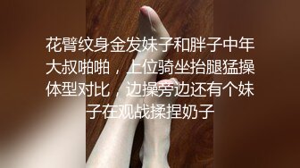 花臂纹身金发妹子和胖子中年大叔啪啪，上位骑坐抬腿猛操体型对比，边操旁边还有个妹子在观战揉捏奶子