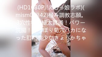 (HD1080P)(えむっ娘ラボ)(mism00242)極み調教志願。3穴性行！極太貫通！パワー浣腸！ずっぽり菊穴バカになった肛門美少女きょうかちゃん