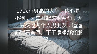 172cm身高的大车，内心是小狗，大车开起来很费劲，大一只交过两个人男朋友，逼逼都冒着香气。干干净净舒舒服服…