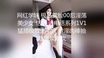 网红学妹 极品露脸00后淫荡美少女 恬恬 通电话系列1V1猛插极致无毛穴 意淫肉棒抽插爆浆潮吹