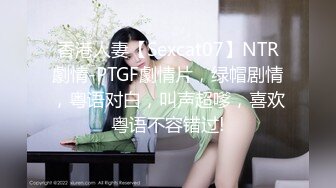 香港人妻【Sexcat07】NTR劇情-PTGF劇情片，绿帽剧情，粤语对白，叫声超嗲，喜欢粤语不容错过!