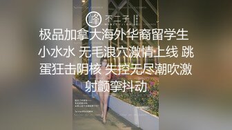 极品加拿大海外华裔留学生 小水水 无毛浪穴激情上线 跳蛋狂击阴核 失控无尽潮吹激射颤挛抖动