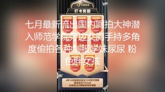 七月最新流出国内厕拍大神潜入师范学院旁边女厕手持多角度偷拍各种制服学妹尿尿 粉色胖女孩