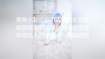 单身小胖公寓酒店网约长发披肩御姐型漂亮美女很骚很主动非常投入的像情侣一样啪啪啪