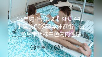 GS自购-售价22【 KFC-442 】蓝头COSER学妹逛街。白色吊带丝袜白色内内性感