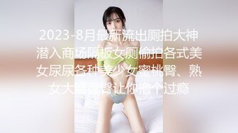 2023-8月最新流出厕拍大神潜入商场隔板女厕偷拍各式美女尿尿各种美少女蜜桃臀、熟女大磨盘臀让你撸个过瘾