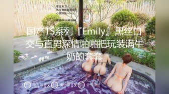 国产TS系列『Emily』黑丝口交与直男深情啪啪把玩装满牛奶的套套