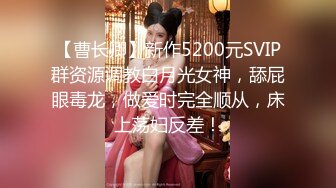 【曹长卿】新作5200元SVIP群资源调教白月光女神，舔屁眼毒龙，做爱时完全顺从，床上荡妇反差！