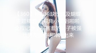 【360】补漏稀缺玫瑰及蝴蝶主题精选 近视角小情侣啪啪全程记录，挺害羞的妹子被强壮男友服侍得呻吟出来