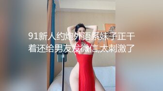 91新人约炮外语系妹子正干着还给男友发微信,太刺激了