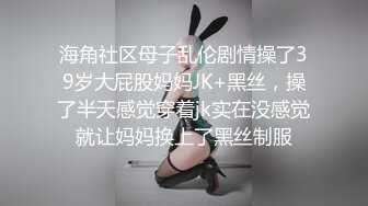 海角社区母子乱伦剧情操了39岁大屁股妈妈JK+黑丝，操了半天感觉穿着jk实在没感觉就让妈妈换上了黑丝制服